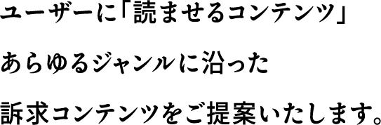 ユーザーに「読ませるコンテンツ」あらゆるジャンルに沿った訴求コンテンツをご提案いたします。