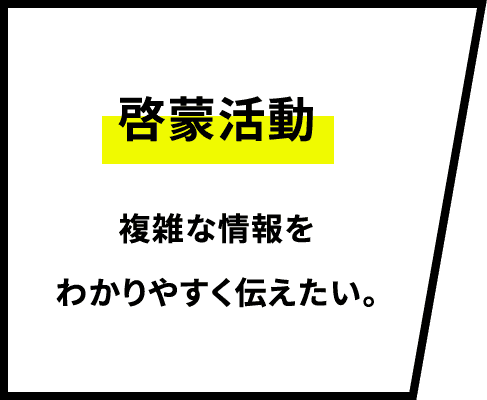 啓蒙活動 複雑な情報をわかりやすく伝えたい。