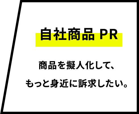 自社商品PR 商品を擬人化して、もっと身近に訴求したい。