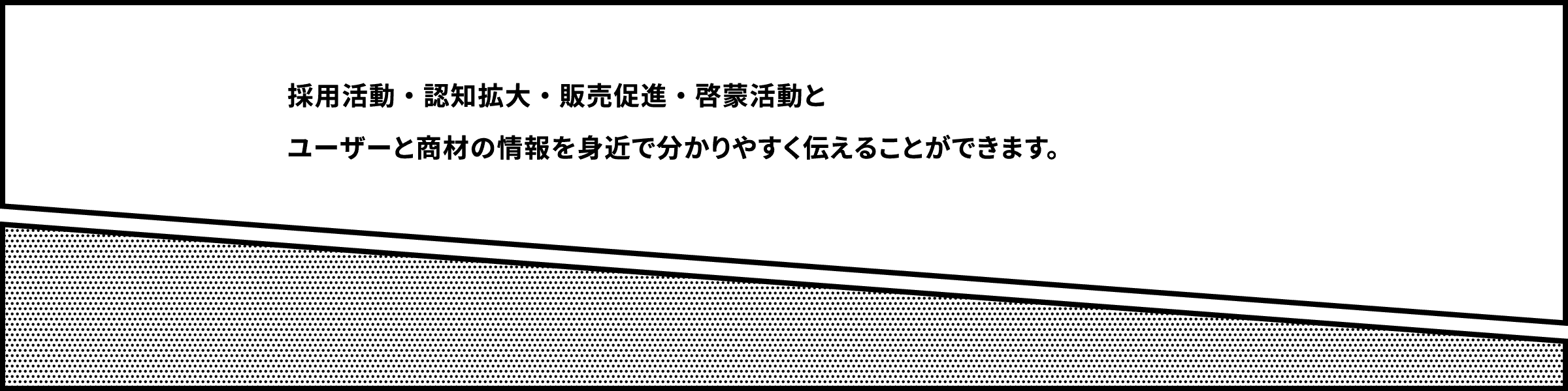 採用活動・認知拡大・販売促進・啓蒙活動とユーザーと商材の情報を身近で分かりやすく伝えることができます。