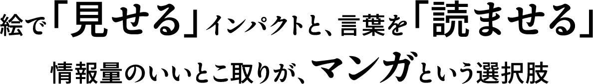 絵で「見せる」インパクトと、言葉を「読ませる」情報量のいいとこ取りが、マンガという選択肢