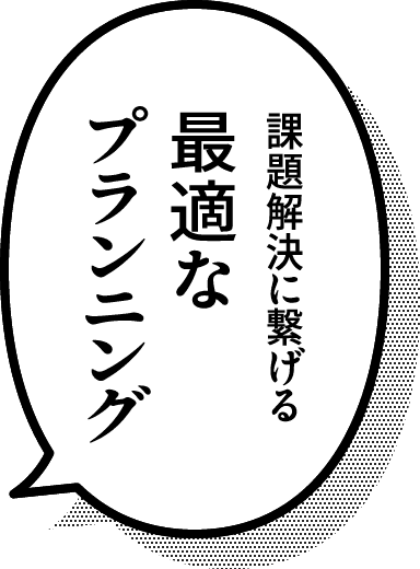 課題解決に繋げる最適なプランニング