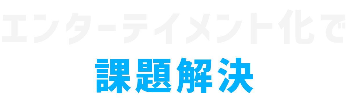 エンターテイメント化で課題解決