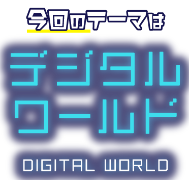 今回のテーマはデジタルワールドDIGITAL WORLD