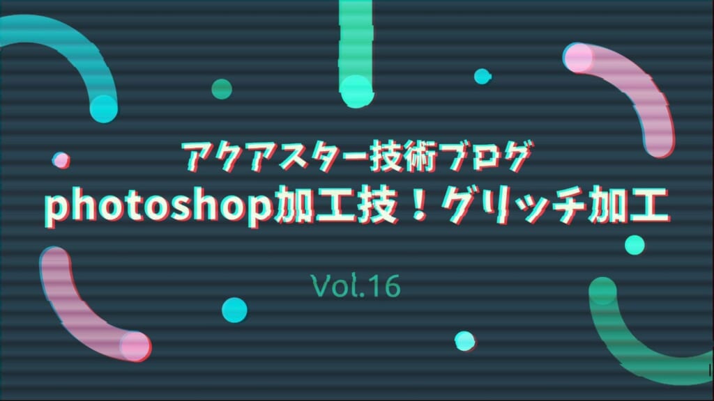 アクアスター技術ブログvol.16 「photoshop加工技！グリッチ加工